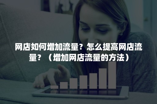 网店如何增加流量？怎么提高网店流量？（增加网店流量的方法）