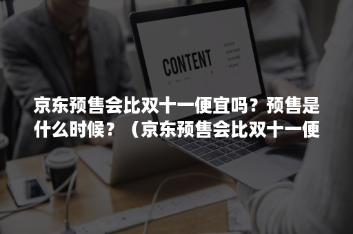 京东预售会比双十一便宜吗？预售是什么时候？（京东预售会比双十一便宜吗?预售是什么时候有的）