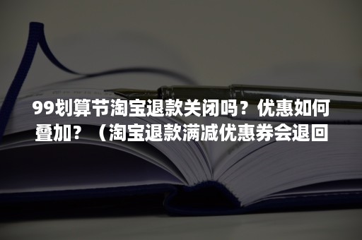 99划算节淘宝退款关闭吗？优惠如何叠加？（淘宝退款满减优惠券会退回来吗）