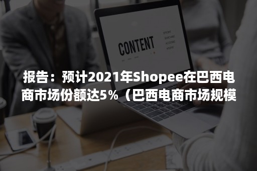 报告：预计2021年Shopee在巴西电商市场份额达5%（巴西电商市场规模）