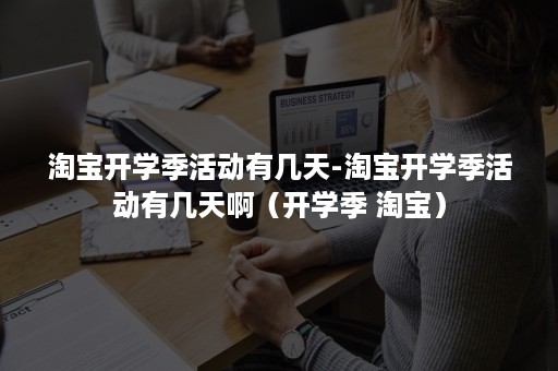 淘宝开学季活动有几天-淘宝开学季活动有几天啊（开学季 淘宝）