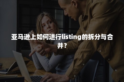 亚马逊上如何进行listing的拆分与合并？