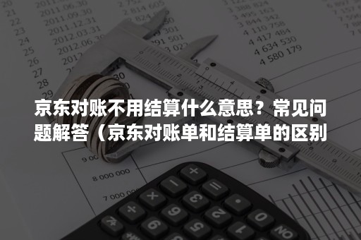 京东对账不用结算什么意思？常见问题解答（京东对账单和结算单的区别有哪些?）