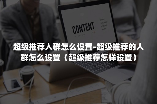 超级推荐人群怎么设置-超级推荐的人群怎么设置（超级推荐怎样设置）