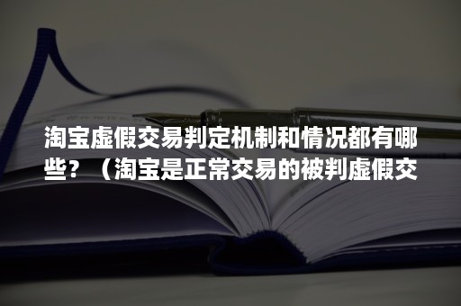 淘宝虚假交易判定机制和情况都有哪些？（淘宝是正常交易的被判虚假交易怎么办）