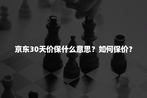 京东30天价保什么意思？如何保价？