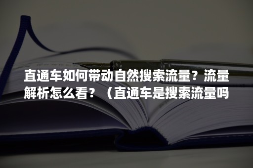 直通车如何带动自然搜索流量？流量解析怎么看？（直通车是搜索流量吗）