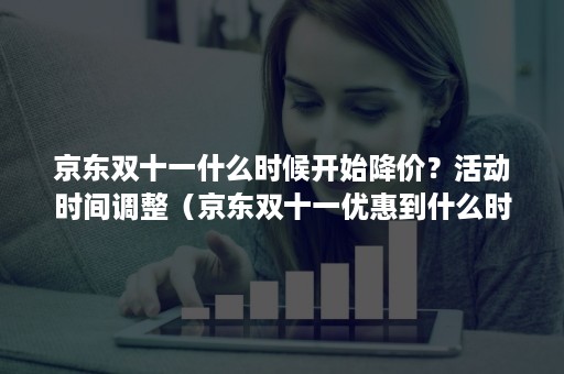 京东双十一什么时候开始降价？活动时间调整（京东双十一优惠到什么时候结束）