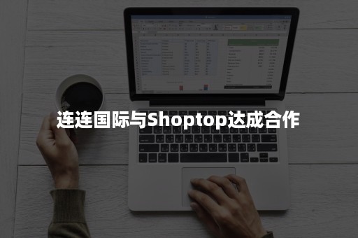 连连国际与Shoptop达成合作