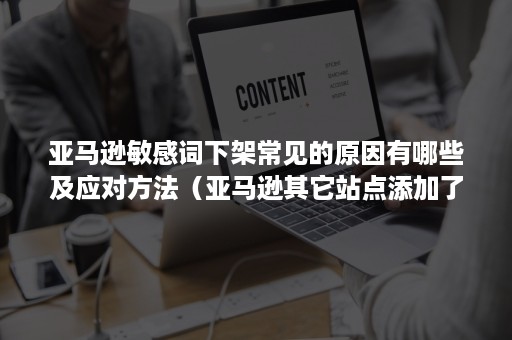 亚马逊敏感词下架常见的原因有哪些及应对方法（亚马逊其它站点添加了敏感词）