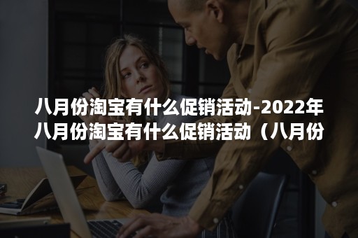 八月份淘宝有什么促销活动-2022年八月份淘宝有什么促销活动（八月份淘宝还有什么打折活动吗）