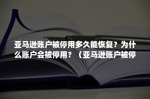 亚马逊账户被停用多久能恢复？为什么账户会被停用？（亚马逊账户被停用了,怎么申请开通呢）