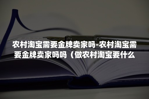 农村淘宝需要金牌卖家吗-农村淘宝需要金牌卖家吗吗（做农村淘宝要什么条件?）