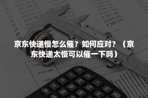 京东快递慢怎么催？如何应对？（京东快递太慢可以催一下吗）