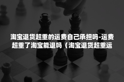 淘宝退货超重的运费自己承担吗-运费超重了淘宝能退吗（淘宝退货超重运费怎么解决）