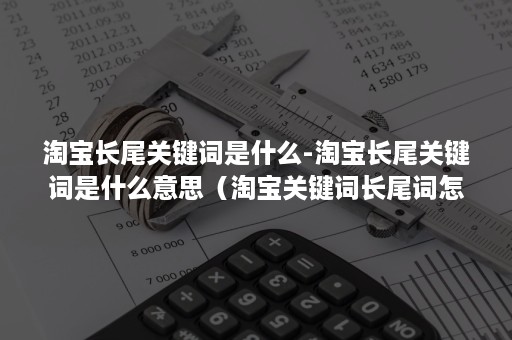 淘宝长尾关键词是什么-淘宝长尾关键词是什么意思（淘宝关键词长尾词怎么找）