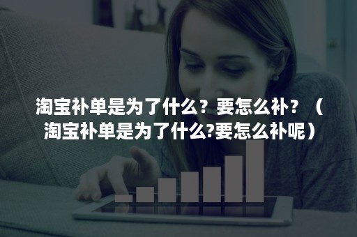 淘宝补单是为了什么？要怎么补？（淘宝补单是为了什么?要怎么补呢）