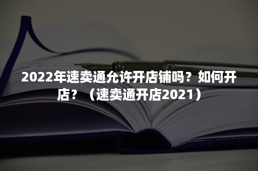 2022年速卖通允许开店铺吗？如何开店？（速卖通开店2021）