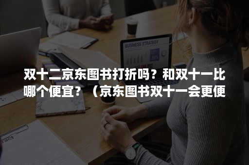 双十二京东图书打折吗？和双十一比哪个便宜？（京东图书双十一会更便宜吗）