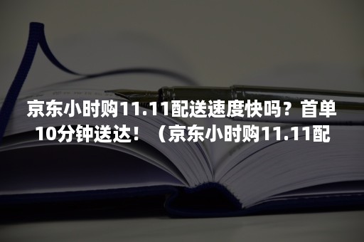 京东小时购11.11配送速度快吗？首单10分钟送达！（京东小时购11.11配送速度快吗?首单10分钟送达快递）