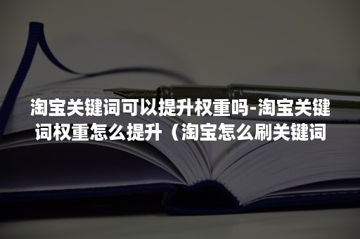 淘宝关键词可以提升权重吗-淘宝关键词权重怎么提升（淘宝怎么刷关键词能提升权重）