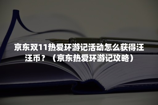 京东双11热爱环游记活动怎么获得汪汪币？（京东热爱环游记攻略）