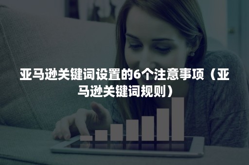 亚马逊关键词设置的6个注意事项（亚马逊关键词规则）