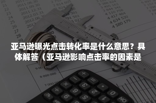 亚马逊曝光点击转化率是什么意思？具体解答（亚马逊影响点击率的因素是什么）