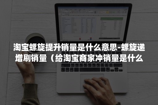 淘宝螺旋提升销量是什么意思-螺旋递增刷销量（给淘宝商家冲销量是什么意思）