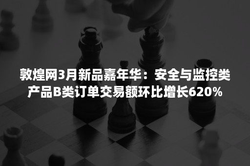 敦煌网3月新品嘉年华：安全与监控类产品B类订单交易额环比增长620%