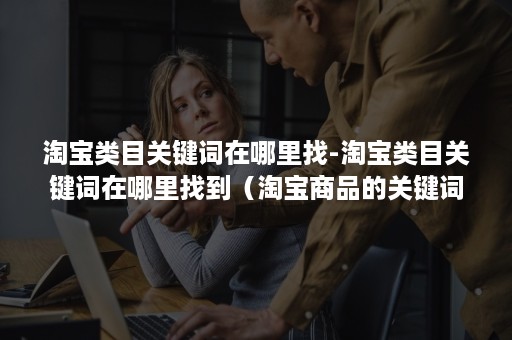 淘宝类目关键词在哪里找-淘宝类目关键词在哪里找到（淘宝商品的关键词在哪里找）