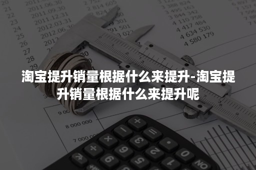 淘宝提升销量根据什么来提升-淘宝提升销量根据什么来提升呢