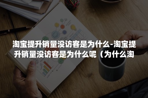 淘宝提升销量没访客是为什么-淘宝提升销量没访客是为什么呢（为什么淘宝访客量下降）