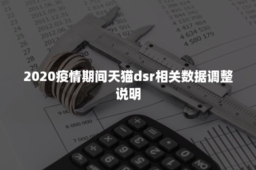 2020疫情期间天猫dsr相关数据调整说明 2020疫情期间天猫dsr相关数据调整说明