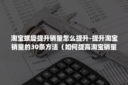 淘宝螺旋提升销量怎么提升-提升淘宝销量的30条方法（如何提高淘宝销量）