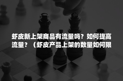 虾皮新上架商品有流量吗？如何提高流量？（虾皮产品上架的数量如何限制）