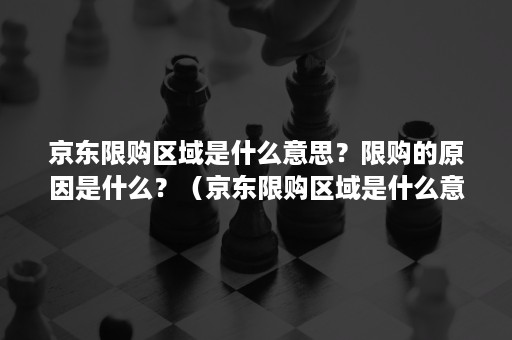 京东限购区域是什么意思？限购的原因是什么？（京东限购区域是什么意思?限购的原因是什么呢）