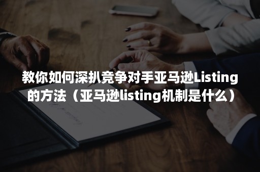 教你如何深扒竞争对手亚马逊Listing的方法（亚马逊listing机制是什么）