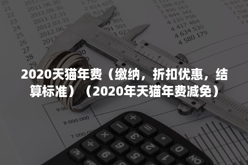 2020天猫年费（缴纳，折扣优惠，结算标准）（2020年天猫年费减免）