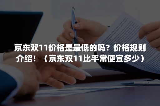 京东双11价格是最低的吗？价格规则介绍！（京东双11比平常便宜多少）