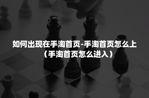 如何出现在手淘首页-手淘首页怎么上（手淘首页怎么进入）