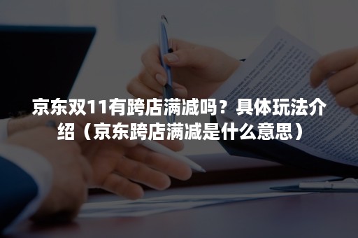 京东双11有跨店满减吗？具体玩法介绍（京东跨店满减是什么意思）