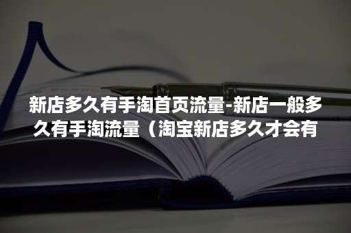 新店多久有手淘首页流量-新店一般多久有手淘流量（淘宝新店多久才会有流量）