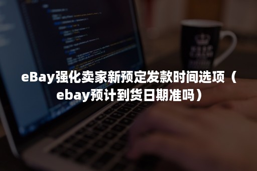 eBay强化卖家新预定发款时间选项（ebay预计到货日期准吗）