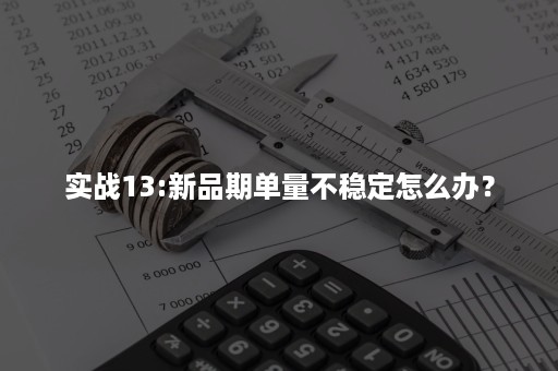 实战13:新品期单量不稳定怎么办？