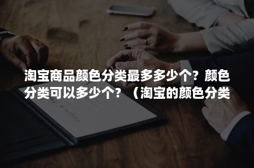 淘宝商品颜色分类最多多少个？颜色分类可以多少个？（淘宝的颜色分类怎么加到42种）