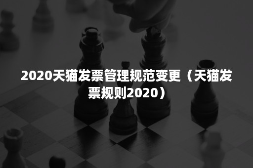 2020天猫发票管理规范变更（天猫发票规则2020）