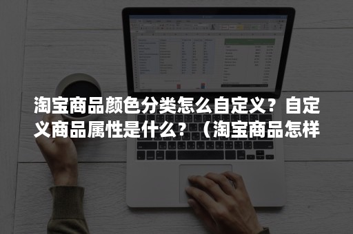 淘宝商品颜色分类怎么自定义？自定义商品属性是什么？（淘宝商品怎样自定义颜色分类）