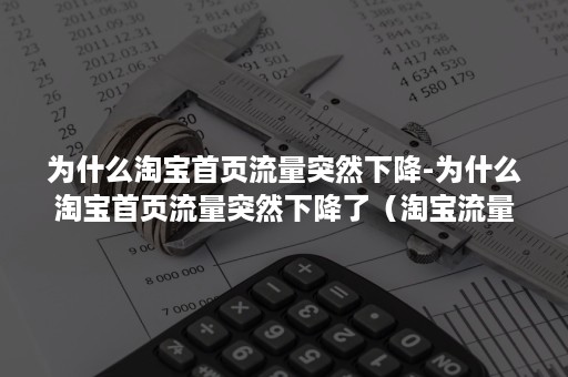 为什么淘宝首页流量突然下降-为什么淘宝首页流量突然下降了（淘宝流量急剧下降什么原因）