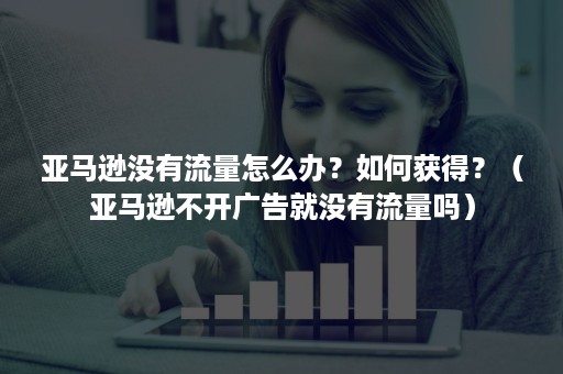 亚马逊没有流量怎么办？如何获得？（亚马逊不开广告就没有流量吗）